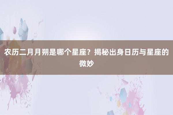 农历二月月朔是哪个星座?揭秘出身日历与星座的微妙