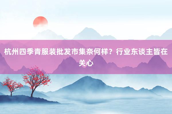 杭州四季青服装批发市集奈何样?行业东谈主皆在关心