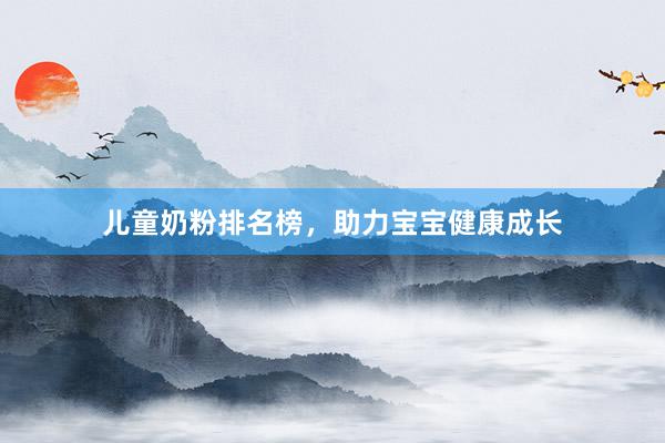 儿童奶粉排名榜,助力宝宝健康成长