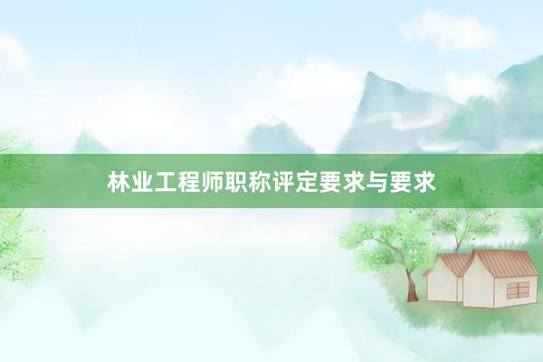 林业工程师职称评定要求与要求