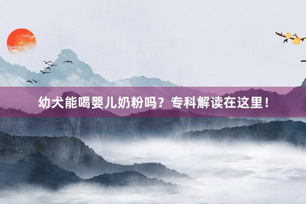 幼犬能喝婴儿奶粉吗?专科解读在这里!