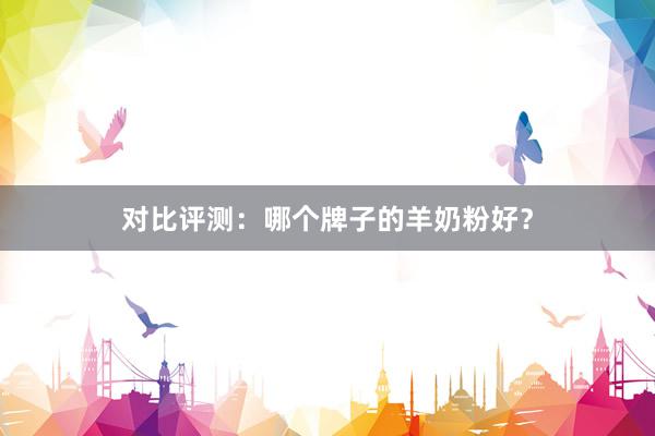 对比评测:哪个牌子的羊奶粉好?