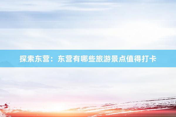 探索东营:东营有哪些旅游景点值得打卡