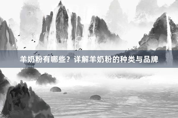 羊奶粉有哪些?详解羊奶粉的种类与品牌