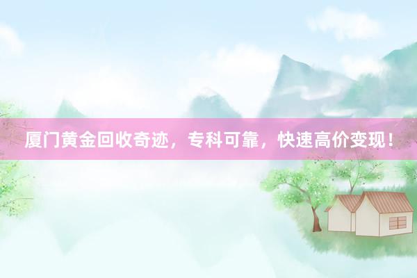厦门黄金回收奇迹,专科可靠,快速高价变现!