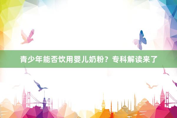 青少年能否饮用婴儿奶粉?专科解读来了