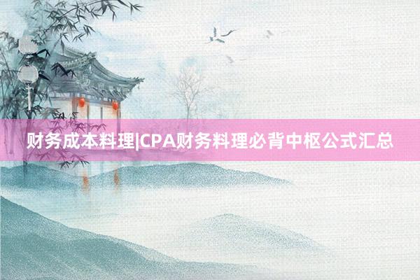 财务成本料理|CPA财务料理必背中枢公式汇总